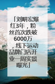 刘畊宏爆红3年，粉丝首次跌破6000万，线下运动品牌门店开业一周实景曝光